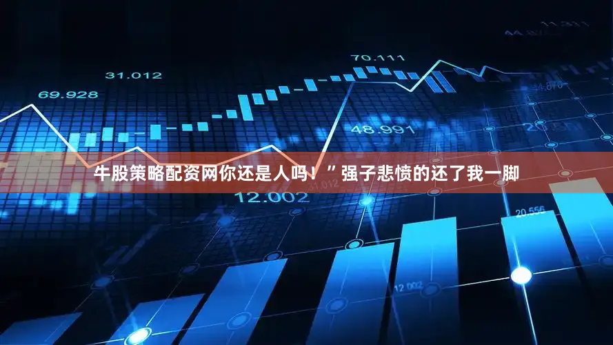 牛股策略配资网你还是人吗！”强子悲愤的还了我一脚