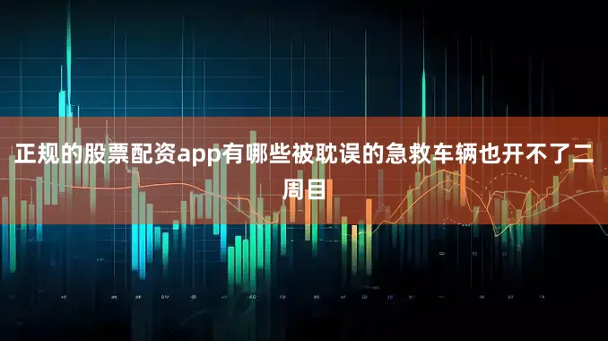 正规的股票配资app有哪些被耽误的急救车辆也开不了二周目