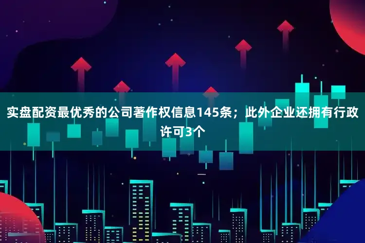 实盘配资最优秀的公司著作权信息145条；此外企业还拥有行政许可3个
