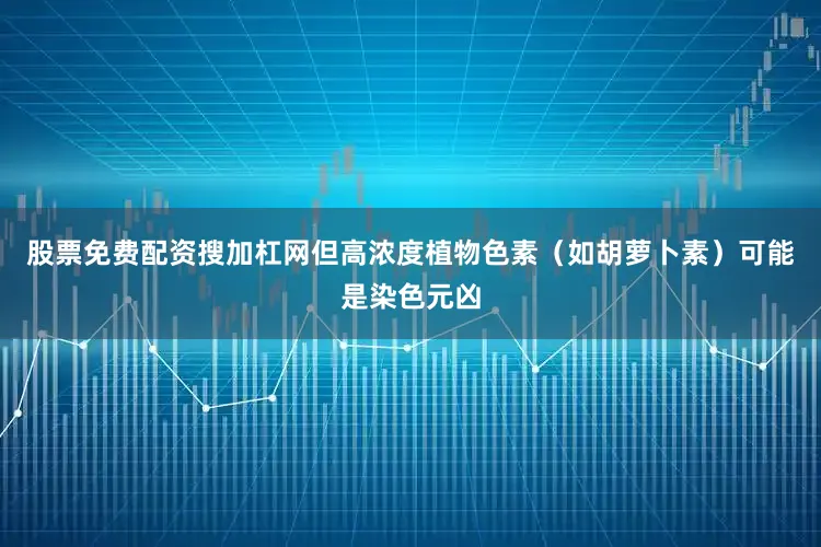 股票免费配资搜加杠网但高浓度植物色素（如胡萝卜素）可能是染色元凶