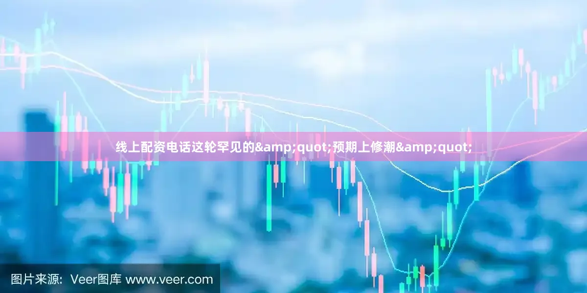 线上配资电话这轮罕见的&quot;预期上修潮&quot;