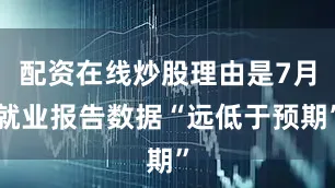 配资在线炒股理由是7月就业报告数据“远低于预期”