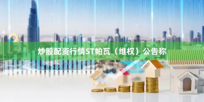 炒股配资行情ST帕瓦（维权）公告称
