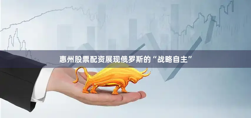 惠州股票配资展现俄罗斯的“战略自主”