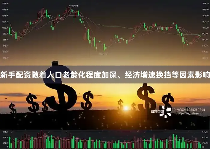 新手配资随着人口老龄化程度加深、经济增速换挡等因素影响