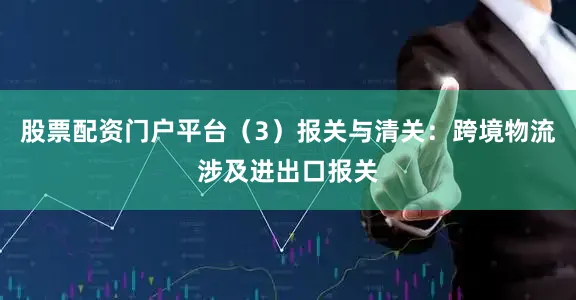 股票配资门户平台（3）报关与清关：跨境物流涉及进出口报关