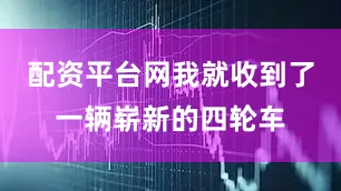 配资平台网我就收到了一辆崭新的四轮车