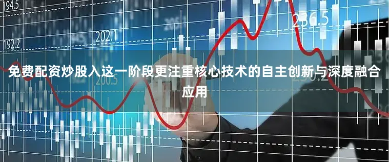 免费配资炒股入这一阶段更注重核心技术的自主创新与深度融合应用