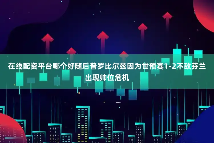 在线配资平台哪个好随后普罗比尔兹因为世预赛1-2不敌芬兰出现帅位危机