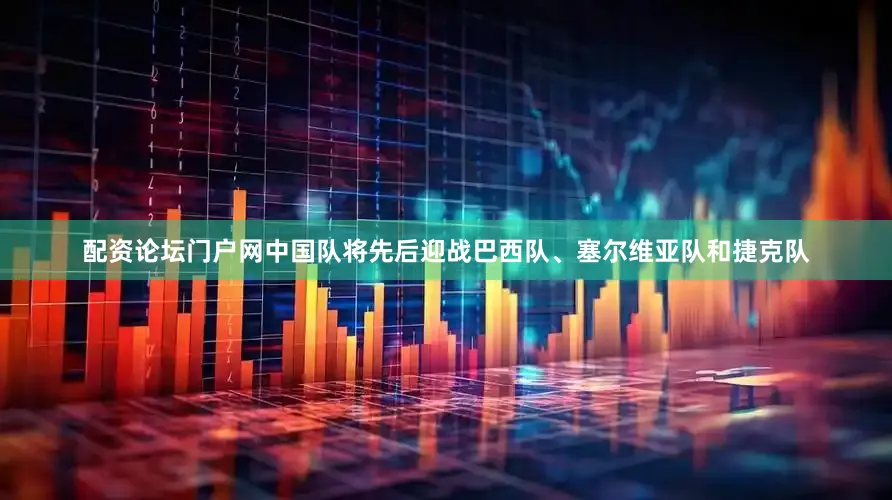 配资论坛门户网中国队将先后迎战巴西队、塞尔维亚队和捷克队