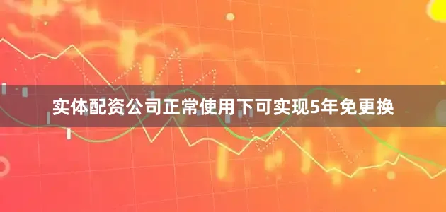 实体配资公司正常使用下可实现5年免更换