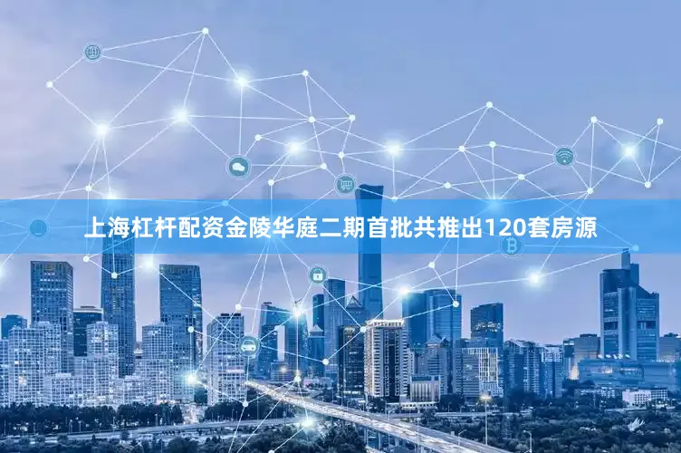 上海杠杆配资金陵华庭二期首批共推出120套房源
