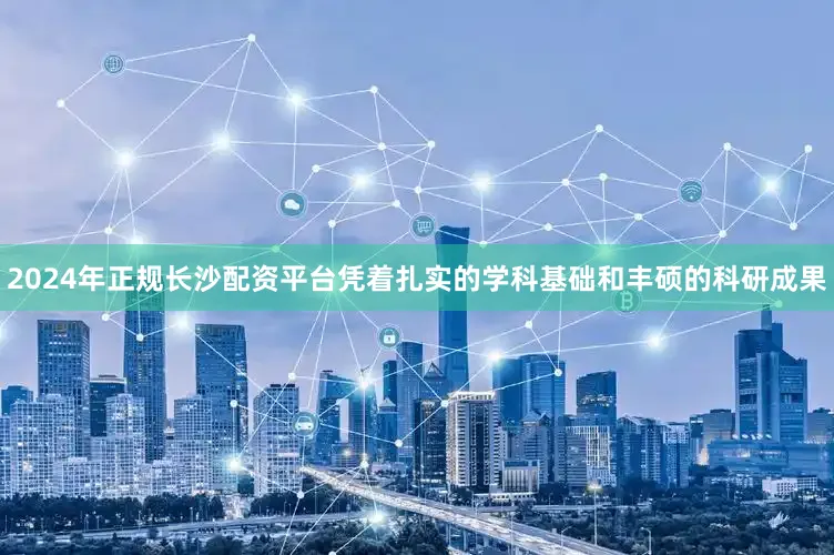 2024年正规长沙配资平台凭着扎实的学科基础和丰硕的科研成果