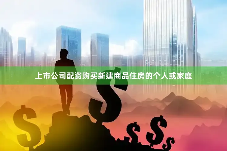 上市公司配资购买新建商品住房的个人或家庭