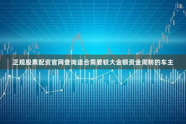 正规股票配资官网查询适合需要较大金额资金周转的车主