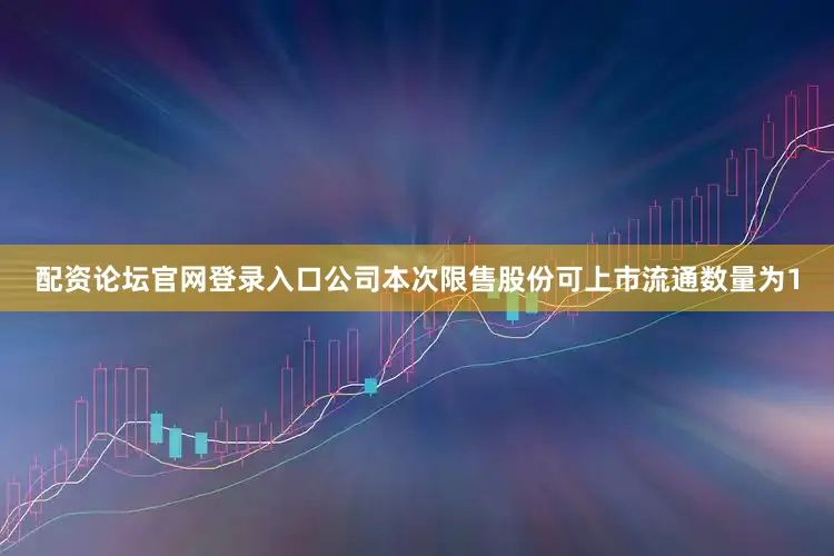 配资论坛官网登录入口公司本次限售股份可上市流通数量为1