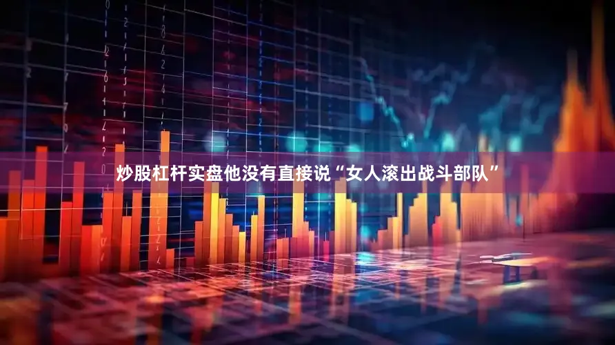 炒股杠杆实盘他没有直接说“女人滚出战斗部队”