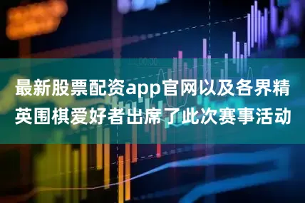 最新股票配资app官网以及各界精英围棋爱好者出席了此次赛事活动