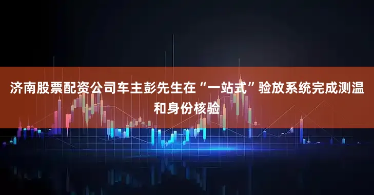 济南股票配资公司车主彭先生在“一站式”验放系统完成测温和身份核验