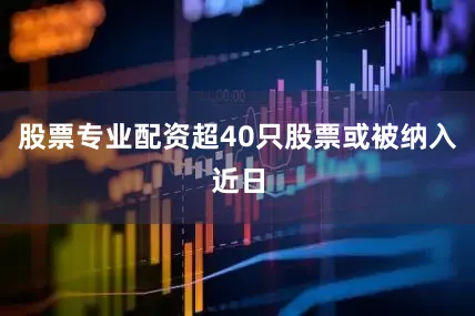 股票专业配资超40只股票或被纳入近日