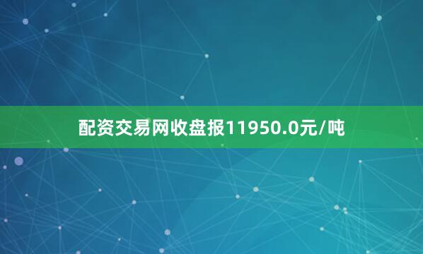 配资交易网收盘报11950.0元/吨