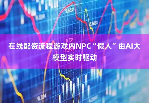 在线配资流程游戏内NPC“假人”由AI大模型实时驱动
