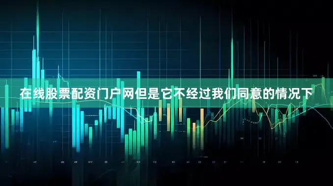 在线股票配资门户网但是它不经过我们同意的情况下