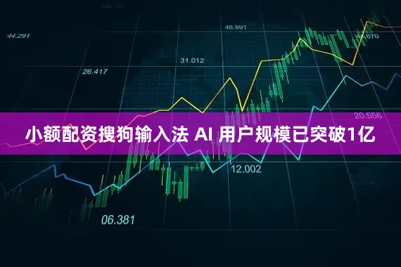 小额配资搜狗输入法 AI 用户规模已突破1亿