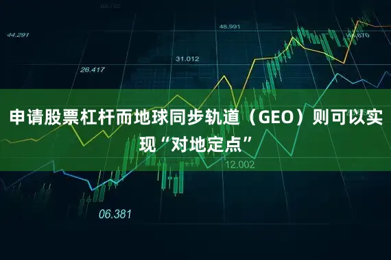 申请股票杠杆而地球同步轨道（GEO）则可以实现“对地定点”