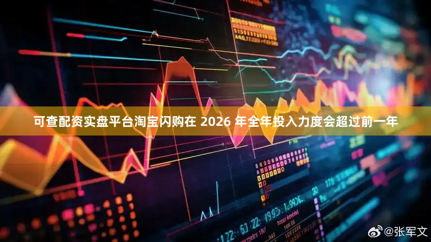 可查配资实盘平台淘宝闪购在 2026 年全年投入力度会超过前一年
