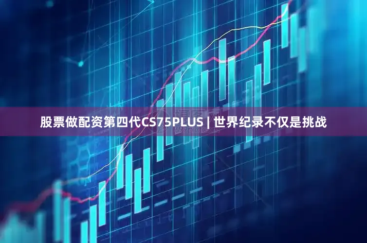股票做配资第四代CS75PLUS | 世界纪录不仅是挑战
