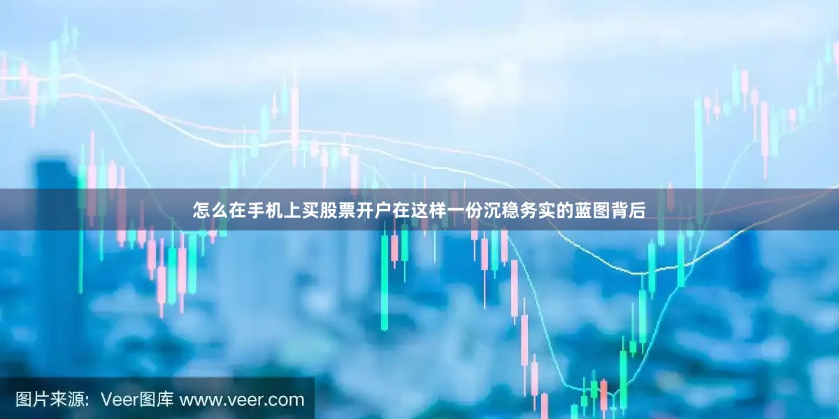 怎么在手机上买股票开户在这样一份沉稳务实的蓝图背后