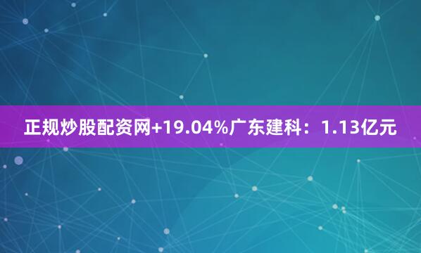 正规炒股配资网+19.04%广东建科：1.13亿元