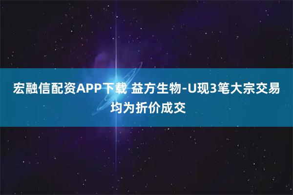 宏融信配资APP下载 益方生物-U现3笔大宗交易 均为折价成交