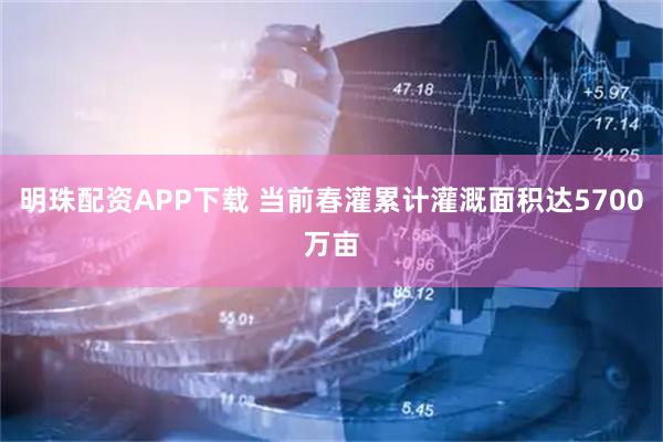 明珠配资APP下载 当前春灌累计灌溉面积达5700万亩
