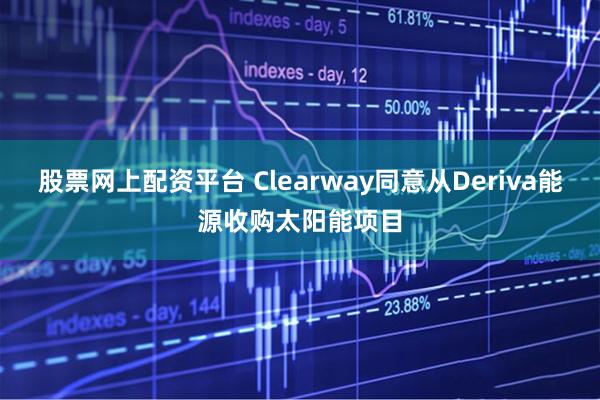 股票网上配资平台 Clearway同意从Deriva能源收购太阳能项目