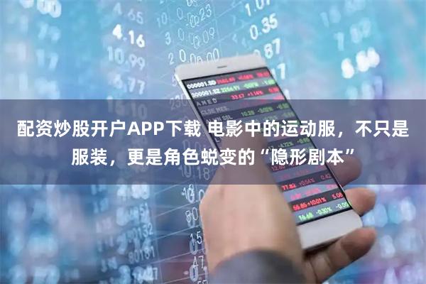 配资炒股开户APP下载 电影中的运动服，不只是服装，更是角色蜕变的“隐形剧本”