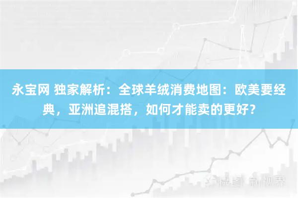 永宝网 独家解析：全球羊绒消费地图：欧美要经典，亚洲追混搭，如何才能卖的更好？