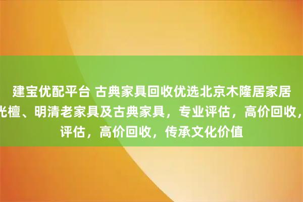 建宝优配平台 古典家具回收优选北京木隆居家居，专注回收紫光檀、明清老家具及古典家具，专业评估，高价回收，传承文化价值