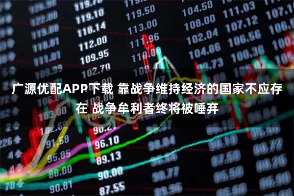 广源优配APP下载 靠战争维持经济的国家不应存在 战争牟利者终将被唾弃