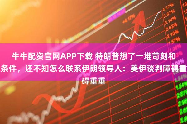 牛牛配资官网APP下载 特朗普想了一堆苛刻和谈条件，还不知怎么联系伊朗领导人：美伊谈判障碍重重