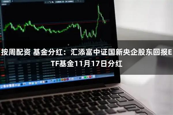 按周配资 基金分红：汇添富中证国新央企股东回报ETF基金11月17日分红
