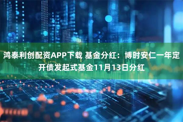 鸿泰利创配资APP下载 基金分红：博时安仁一年定开债发起式基金11月13日分红