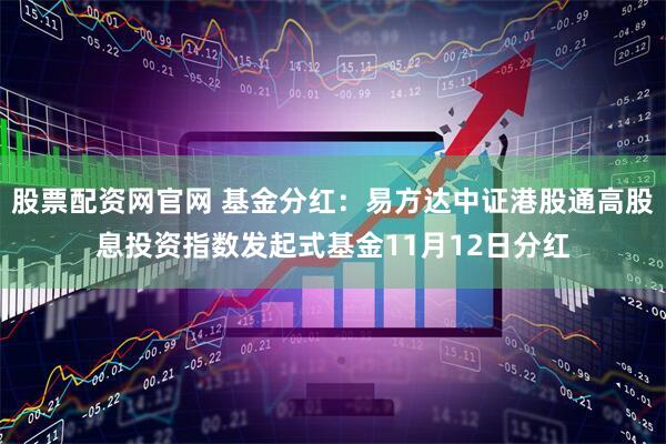 股票配资网官网 基金分红：易方达中证港股通高股息投资指数发起式基金11月12日分红