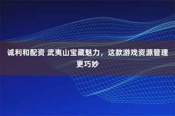 诚利和配资 武夷山宝藏魅力，这款游戏资源管理更巧妙