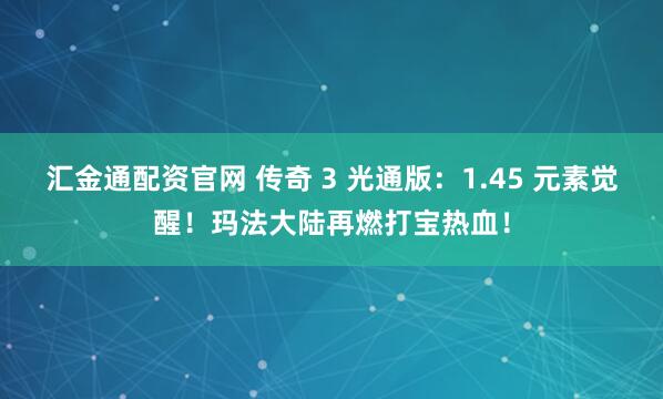汇金通配资官网 传奇 3 光通版：1.45 元素觉醒！玛法大陆再燃打宝热血！