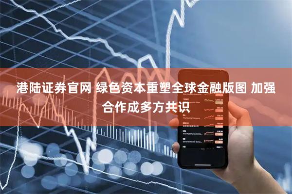 港陆证券官网 绿色资本重塑全球金融版图 加强合作成多方共识