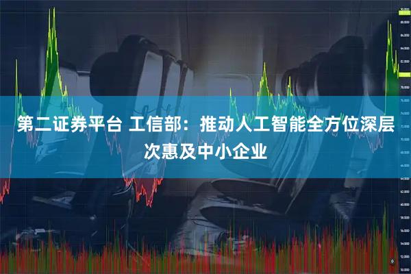 第二证券平台 工信部：推动人工智能全方位深层次惠及中小企业
