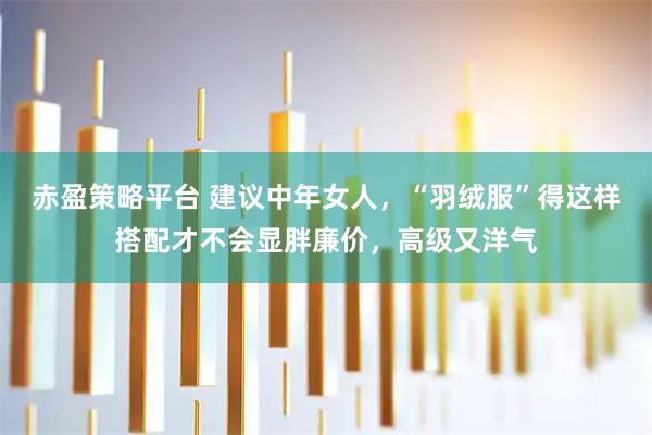 赤盈策略平台 建议中年女人，“羽绒服”得这样搭配才不会显胖廉价，高级又洋气