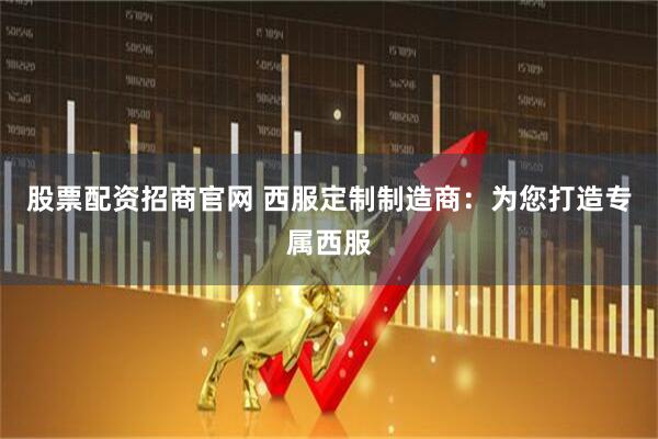 股票配资招商官网 西服定制制造商：为您打造专属西服